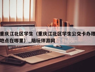 重庆江北区学生（重庆江北区学生公交卡办理地点在哪里）_陪玩伴游网