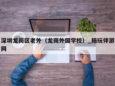 深圳龙岗区老外（龙岗外国学校）_陪玩伴游网