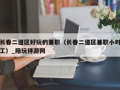 长春二道区好玩的兼职（长春二道区兼职小时工）_陪玩伴游网