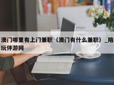 澳门哪里有上门兼职（澳门有什么兼职）_陪玩伴游网