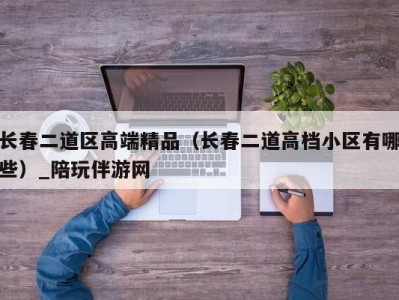 长春二道区高端精品（长春二道高档小区有哪些）_陪玩伴游网