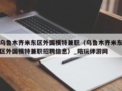 乌鲁木齐米东区外国模特兼职（乌鲁木齐米东区外国模特兼职招聘信息）_陪玩伴游网