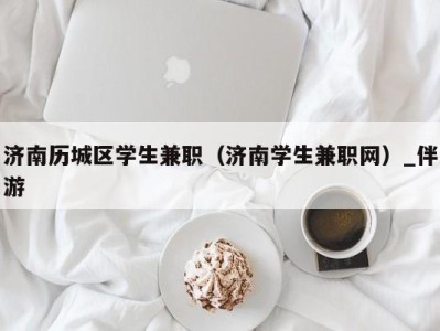 济南历城区学生兼职（济南学生兼职网）_伴游