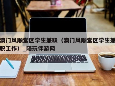 澳门风顺堂区学生兼职（澳门风顺堂区学生兼职工作）_陪玩伴游网