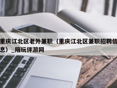 重庆江北区老外兼职（重庆江北区兼职招聘信息）_陪玩伴游网