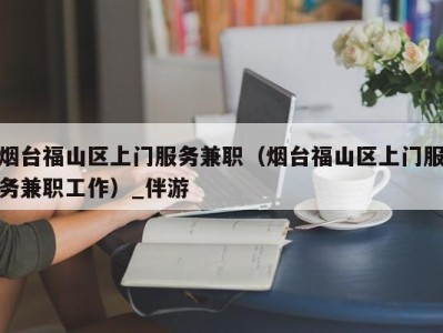 烟台福山区上门服务兼职（烟台福山区上门服务兼职工作）_伴游