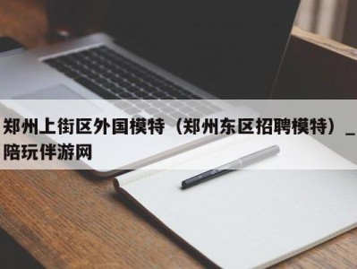 郑州上街区外国模特（郑州东区招聘模特）_陪玩伴游网