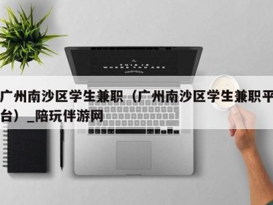 广州南沙区学生兼职（广州南沙区学生兼职平台）_陪玩伴游网