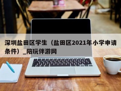 深圳盐田区学生（盐田区2021年小学申请条件）_陪玩伴游网