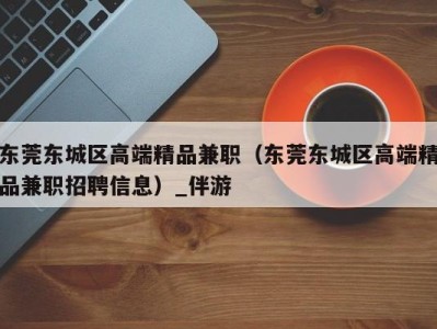 东莞东城区高端精品兼职（东莞东城区高端精品兼职招聘信息）_伴游