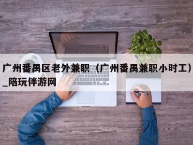 广州番禺区老外兼职（广州番禺兼职小时工）_陪玩伴游网