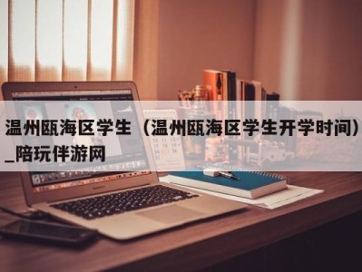 温州瓯海区学生（温州瓯海区学生开学时间）_陪玩伴游网