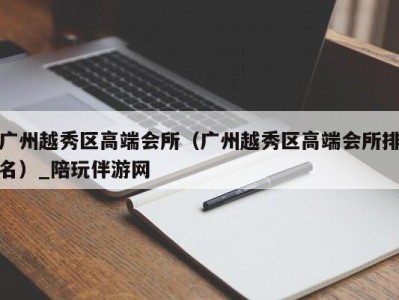 广州越秀区高端会所（广州越秀区高端会所排名）_陪玩伴游网