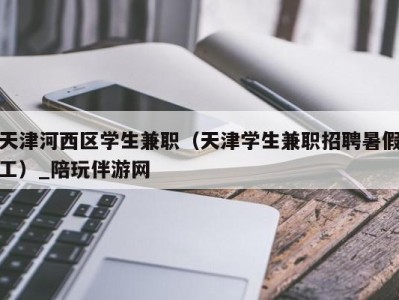 天津河西区学生兼职（天津学生兼职招聘暑假工）_陪玩伴游网