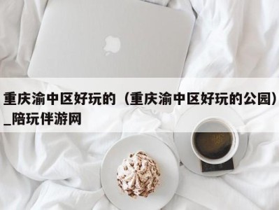 重庆渝中区好玩的（重庆渝中区好玩的公园）_陪玩伴游网