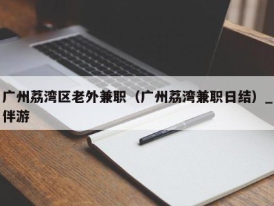 广州荔湾区老外兼职（广州荔湾兼职日结）_伴游