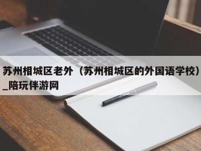 苏州相城区老外（苏州相城区的外国语学校）_陪玩伴游网