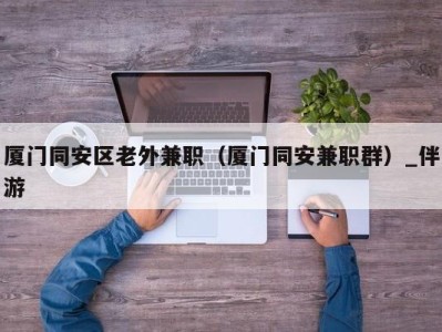 厦门同安区老外兼职（厦门同安兼职群）_伴游