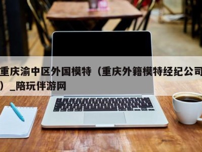 重庆渝中区外国模特（重庆外籍模特经纪公司）_陪玩伴游网