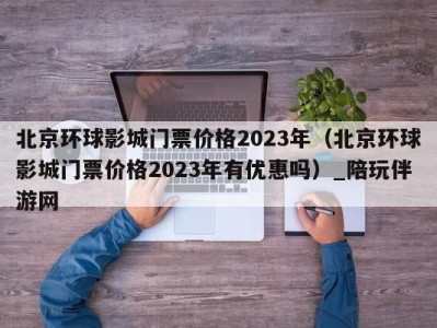 北京环球影城门票价格2023年（北京环球影城门票价格2023年有优惠吗）_陪玩伴游网