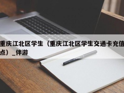 重庆江北区学生（重庆江北区学生交通卡充值点）_伴游