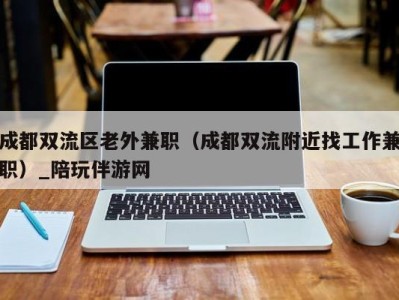 成都双流区老外兼职（成都双流附近找工作兼职）_陪玩伴游网