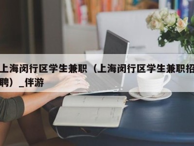 上海闵行区学生兼职（上海闵行区学生兼职招聘）_伴游