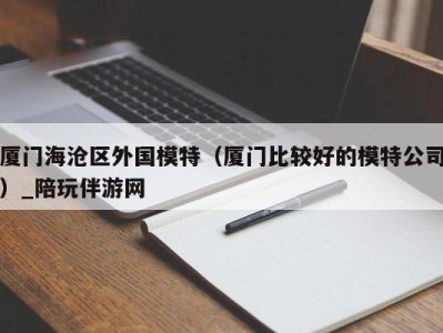 厦门海沧区外国模特（厦门比较好的模特公司）_陪玩伴游网