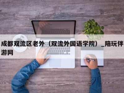 成都双流区老外（双流外国语学院）_陪玩伴游网