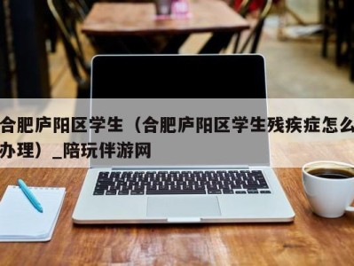 合肥庐阳区学生（合肥庐阳区学生残疾症怎么办理）_陪玩伴游网