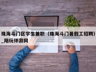 珠海斗门区学生兼职（珠海斗门暑假工招聘）_陪玩伴游网