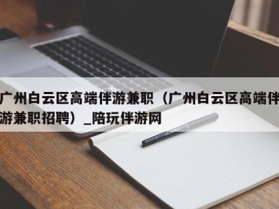 广州白云区高端伴游兼职（广州白云区高端伴游兼职招聘）_陪玩伴游网