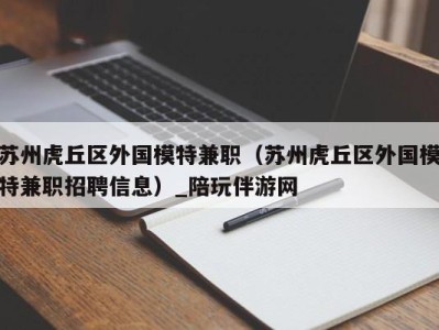 苏州虎丘区外国模特兼职（苏州虎丘区外国模特兼职招聘信息）_陪玩伴游网